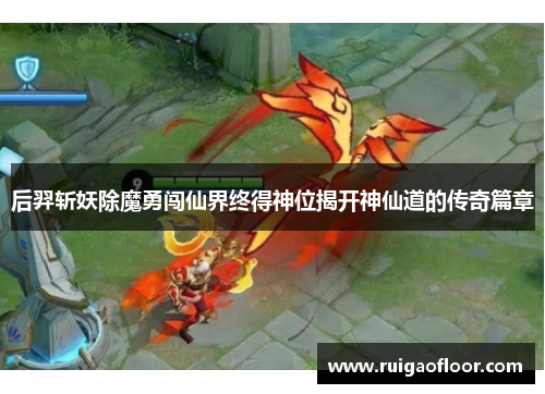 后羿斩妖除魔勇闯仙界终得神位揭开神仙道的传奇篇章 后羿斩妖除魔勇闯仙界终得神位揭开神仙道的传奇篇章